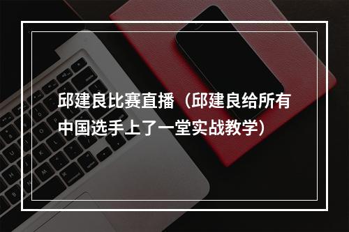 邱建良比赛直播（邱建良给所有中国选手上了一堂实战教学）