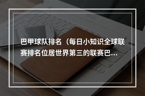 巴甲球队排名（每日小知识全球联赛排名位居世界第三的联赛巴甲）