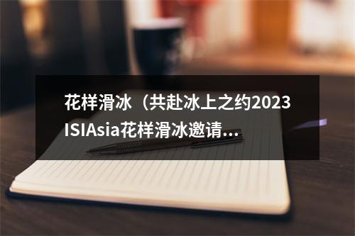 花样滑冰（共赴冰上之约2023ISIAsia花样滑冰邀请赛9日开赛）