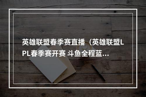 英雄联盟春季赛直播（英雄联盟LPL春季赛开赛 斗鱼全程蓝光直播）