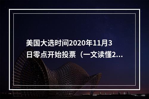 美国大选时间2020年11月3日零点开始投票（一文读懂2024年美国大选）