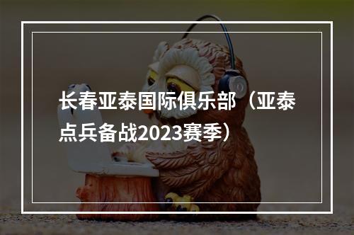 长春亚泰国际俱乐部（亚泰点兵备战2023赛季）