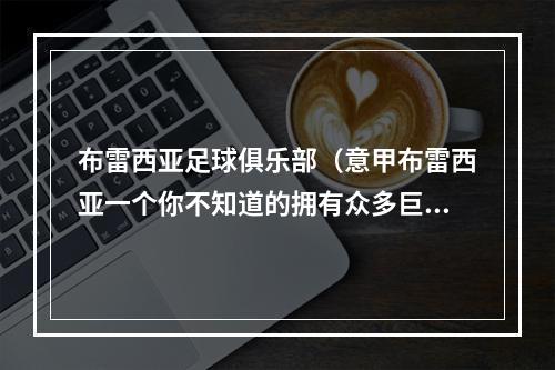 布雷西亚足球俱乐部（意甲布雷西亚一个你不知道的拥有众多巨星的俱乐部）