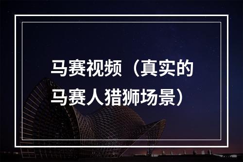 马赛视频（真实的马赛人猎狮场景）