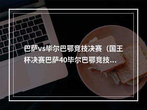 巴萨vs毕尔巴鄂竞技决赛（国王杯决赛巴萨40毕尔巴鄂竞技）