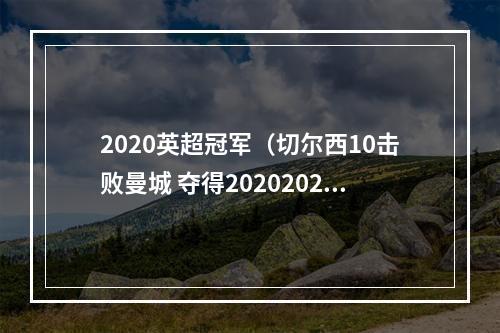 2020英超冠军（切尔西10击败曼城 夺得20202021赛季欧冠冠军）