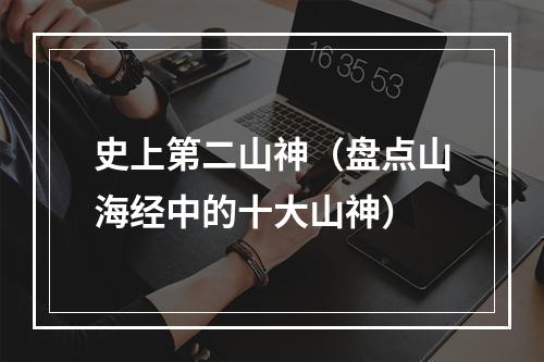 史上第二山神（盘点山海经中的十大山神）
