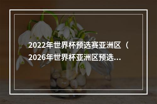2022年世界杯预选赛亚洲区（2026年世界杯亚洲区预选赛10月开赛）