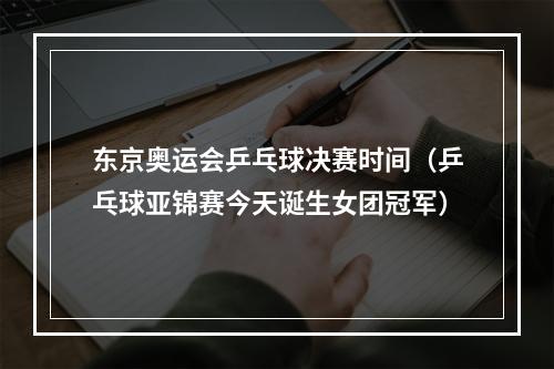 东京奥运会乒乓球决赛时间（乒乓球亚锦赛今天诞生女团冠军）