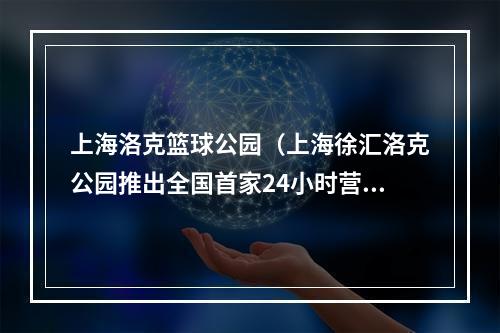 上海洛克篮球公园（上海徐汇洛克公园推出全国首家24小时营业篮球场）