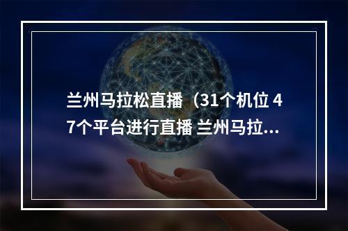 兰州马拉松直播（31个机位 47个平台进行直播 兰州马拉松融媒体全域直播情况公布啦）