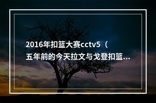 2016年扣篮大赛cctv5（五年前的今天拉文与戈登扣篮大赛上演巅峰对决）