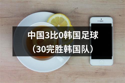 中国3比0韩国足球（30完胜韩国队）