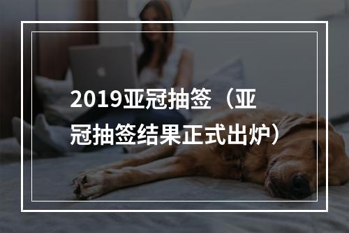 2019亚冠抽签（亚冠抽签结果正式出炉）