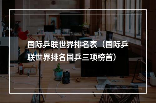 国际乒联世界排名表（国际乒联世界排名国乒三项榜首）