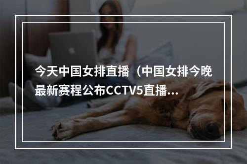 今天中国女排直播（中国女排今晚最新赛程公布CCTV5直播）