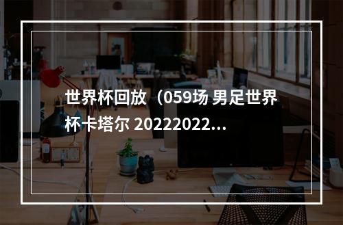 世界杯回放（059场 男足世界杯卡塔尔 202220221210 2300摩洛哥vs葡萄牙）