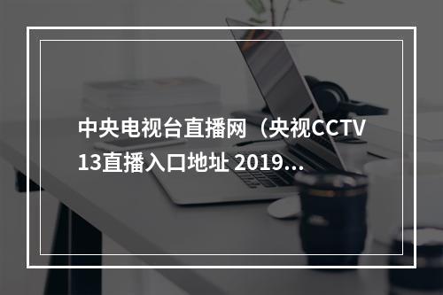 中央电视台直播网（央视CCTV13直播入口地址 2019海军70周年阅兵网络直播）