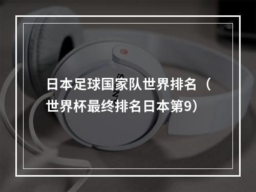 日本足球国家队世界排名（世界杯最终排名日本第9）