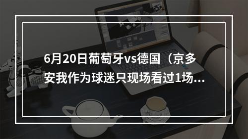 6月20日葡萄牙vs德国（京多安我作为球迷只现场看过1场世界杯）