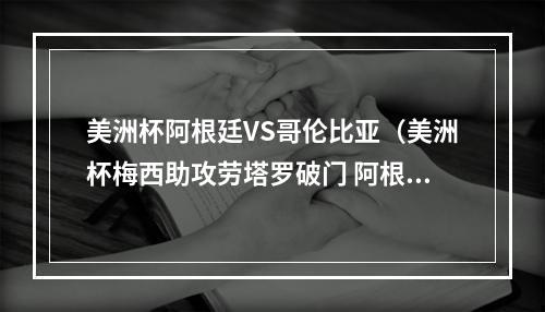 美洲杯阿根廷VS哥伦比亚（美洲杯梅西助攻劳塔罗破门 阿根廷11哥伦比亚）