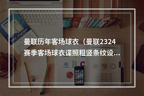 曼联历年客场球衣（曼联2324赛季客场球衣谍照粗竖条纹设计）