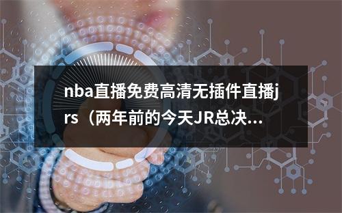 nba直播免费高清无插件直播jrs（两年前的今天JR总决赛名场面诞生 詹姆斯空砍5188）