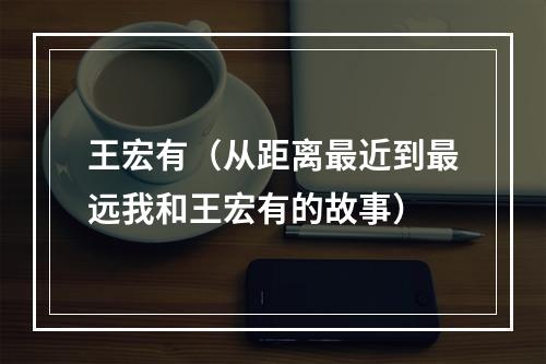 王宏有（从距离最近到最远我和王宏有的故事）