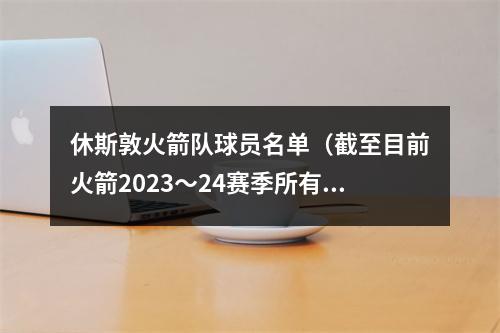 休斯敦火箭队球员名单（截至目前火箭2023～24赛季所有成员及薪资详情）