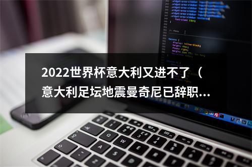 2022世界杯意大利又进不了（意大利足坛地震曼奇尼已辞职）
