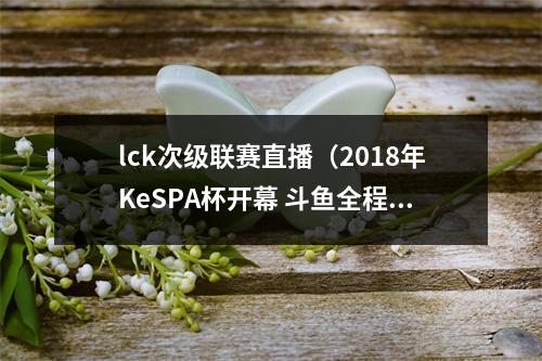 lck次级联赛直播（2018年KeSPA杯开幕 斗鱼全程独播受关注）