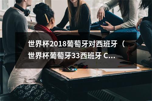 世界杯2018葡萄牙对西班牙（世界杯葡萄牙33西班牙 C罗上演帽子戏法）
