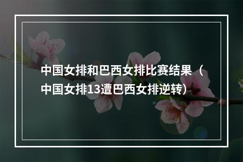 中国女排和巴西女排比赛结果（中国女排13遭巴西女排逆转）
