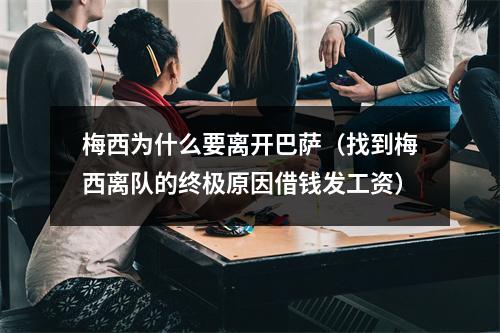 梅西为什么要离开巴萨（找到梅西离队的终极原因借钱发工资）