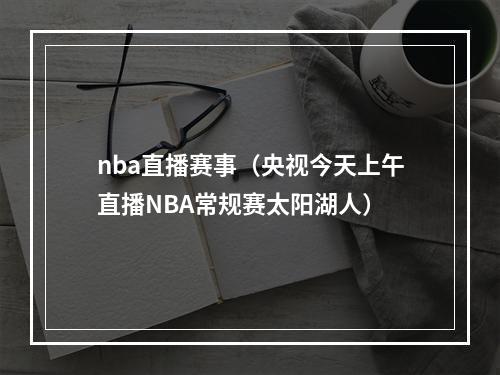 nba直播赛事（央视今天上午直播NBA常规赛太阳湖人）