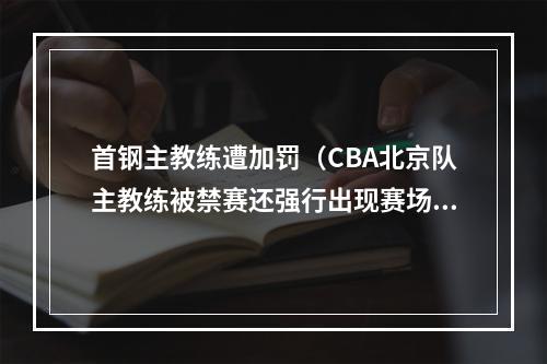 首钢主教练遭加罚（CBA北京队主教练被禁赛还强行出现赛场）