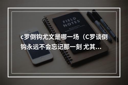 c罗倒钩尤文是哪一场（C罗谈倒钩永远不会忘记那一刻 尤其是尤文球迷的反应）