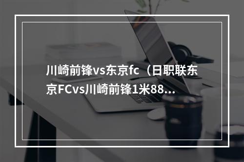 川崎前锋vs东京fc（日职联东京FCvs川崎前锋1米88180公斤重型前锋击溃东京）