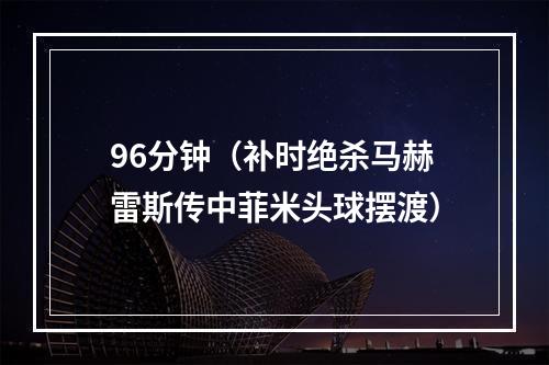 96分钟（补时绝杀马赫雷斯传中菲米头球摆渡）