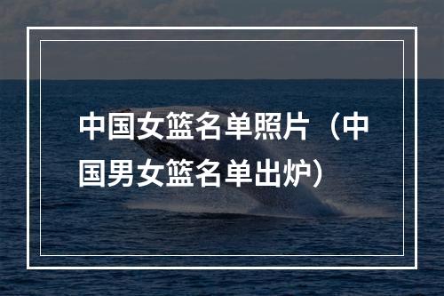 中国女篮名单照片（中国男女篮名单出炉）