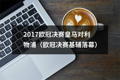 2017欧冠决赛皇马对利物浦（欧冠决赛基辅落幕）