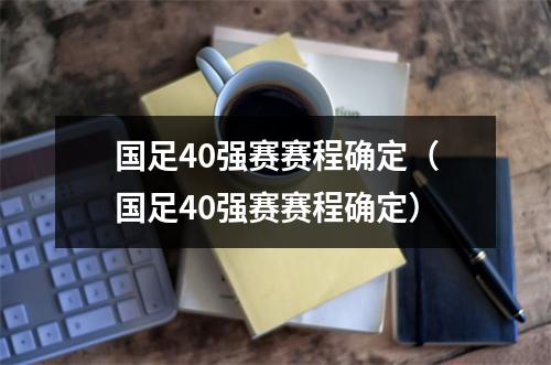 国足40强赛赛程确定（国足40强赛赛程确定）