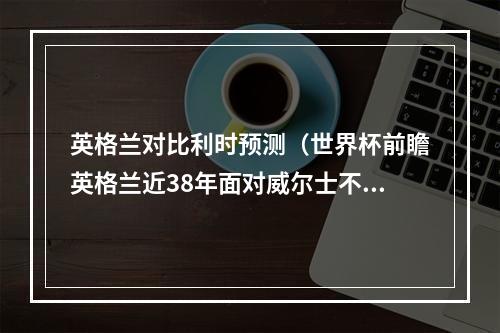 英格兰对比利时预测（世界杯前瞻英格兰近38年面对威尔士不败）