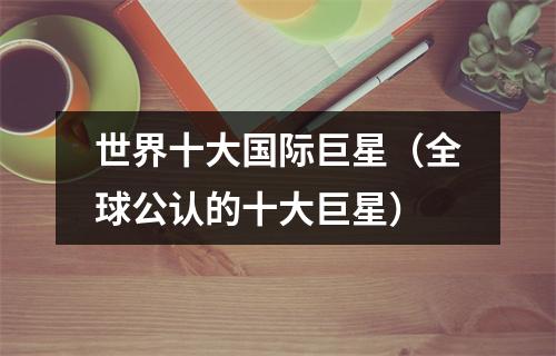 世界十大国际巨星（全球公认的十大巨星）