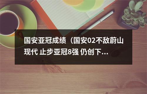 国安亚冠成绩（国安02不敌蔚山现代 止步亚冠8强 仍创下国安队史最佳战绩）