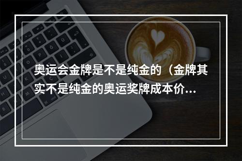 奥运会金牌是不是纯金的（金牌其实不是纯金的奥运奖牌成本价是多少）