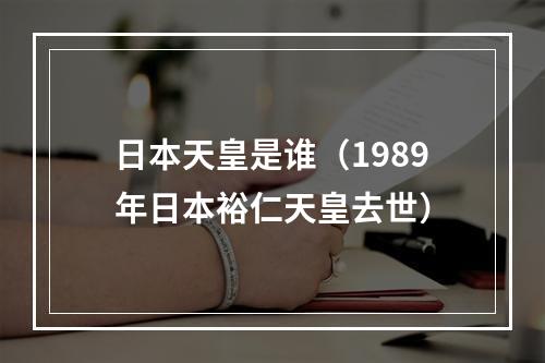 日本天皇是谁（1989年日本裕仁天皇去世）