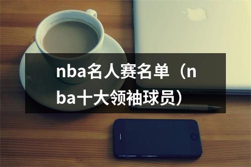 nba名人赛名单（nba十大领袖球员）