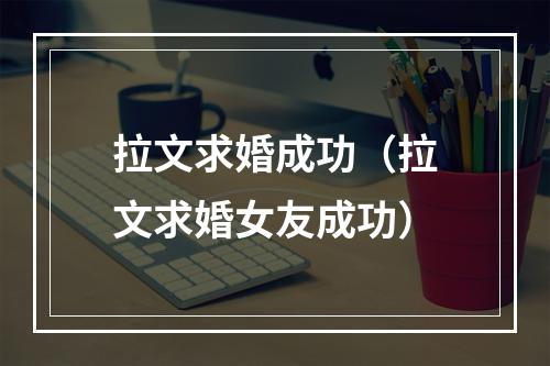 拉文求婚成功（拉文求婚女友成功）