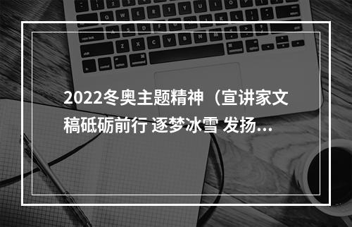 2022冬奥主题精神（宣讲家文稿砥砺前行 逐梦冰雪 发扬北京冬奥精神）
